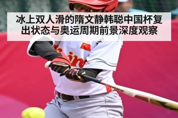冰上双人滑的隋文静韩聪中国杯复出状态与奥运周期前景深度观察